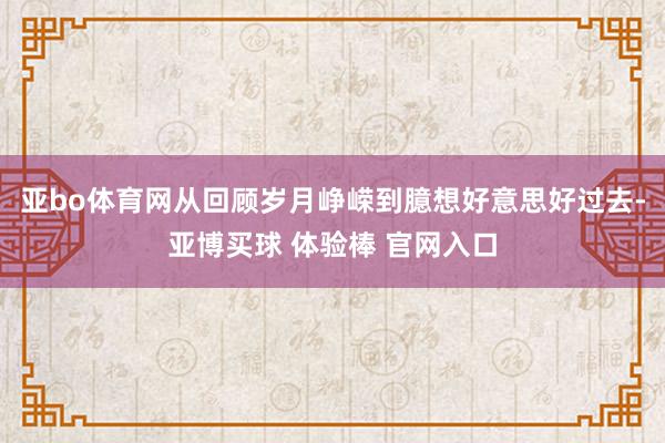 亚bo体育网从回顾岁月峥嵘到臆想好意思好过去-亚博买球 体验棒 官网入口