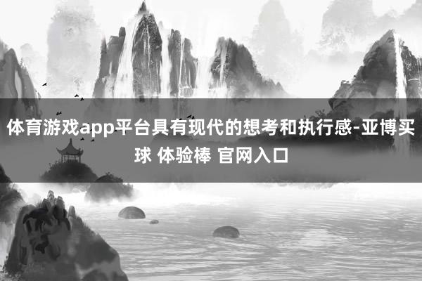 体育游戏app平台具有现代的想考和执行感-亚博买球 体验棒 官网入口