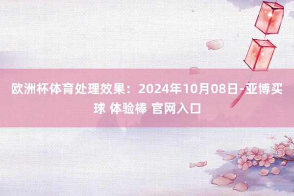 欧洲杯体育处理效果：2024年10月08日-亚博买球 体验棒 官网入口