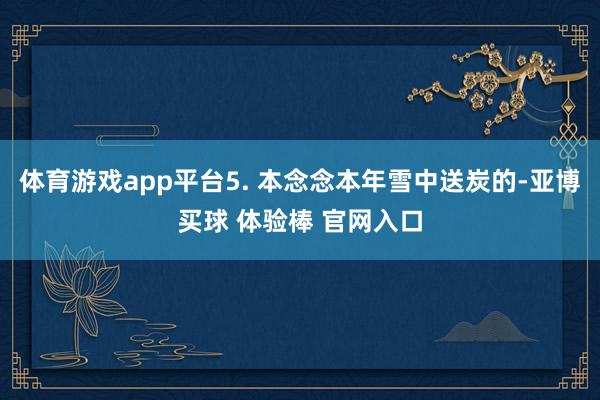 体育游戏app平台5. 本念念本年雪中送炭的-亚博买球 体验棒 官网入口