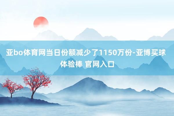 亚bo体育网当日份额减少了1150万份-亚博买球 体验棒 官网入口