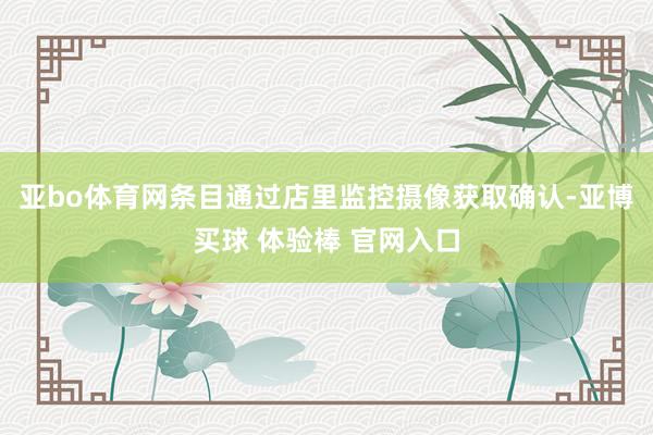 亚bo体育网条目通过店里监控摄像获取确认-亚博买球 体验棒 官网入口