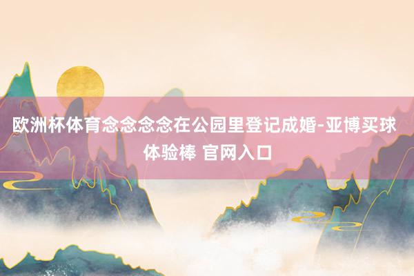 欧洲杯体育念念念念在公园里登记成婚-亚博买球 体验棒 官网入口