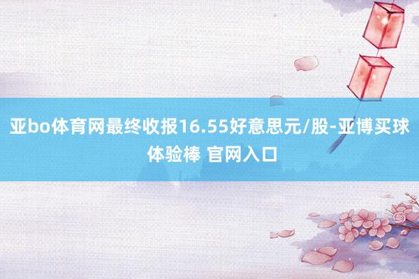 亚bo体育网最终收报16.55好意思元/股-亚博买球 体验棒 官网入口
