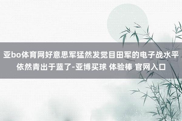 亚bo体育网好意思军猛然发觉目田军的电子战水平依然青出于蓝了-亚博买球 体验棒 官网入口