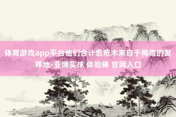 体育游戏app平台他们合计愈疮木来自于梅毒的发祥地-亚博买球 体验棒 官网入口