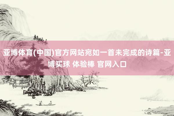 亚博体育(中国)官方网站宛如一首未完成的诗篇-亚博买球 体验棒 官网入口