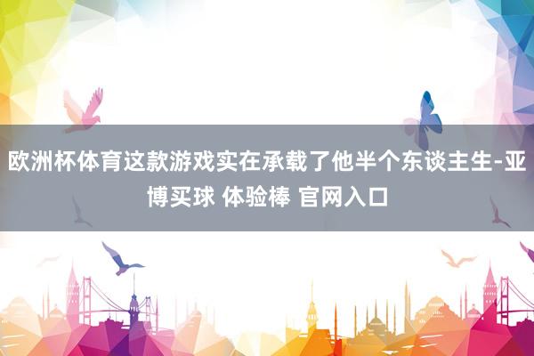 欧洲杯体育这款游戏实在承载了他半个东谈主生-亚博买球 体验棒 官网入口