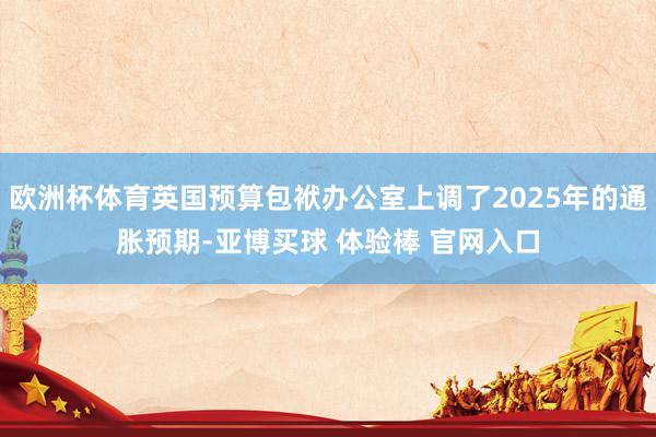 欧洲杯体育英国预算包袱办公室上调了2025年的通胀预期-亚博买球 体验棒 官网入口