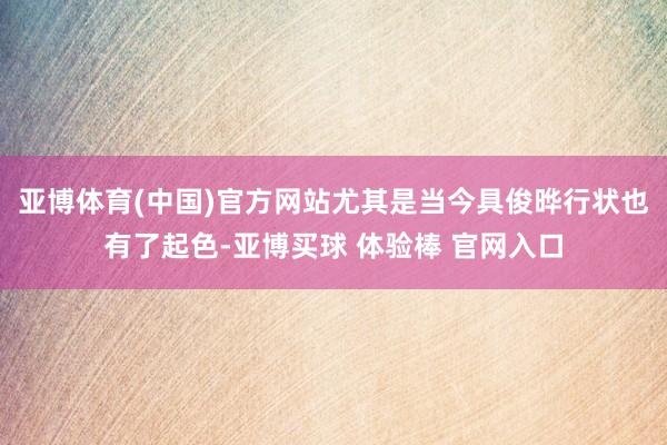 亚博体育(中国)官方网站尤其是当今具俊晔行状也有了起色-亚博买球 体验棒 官网入口