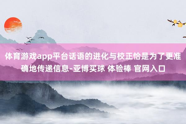 体育游戏app平台话语的进化与校正恰是为了更准确地传递信息-亚博买球 体验棒 官网入口