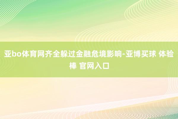 亚bo体育网齐全躲过金融危境影响-亚博买球 体验棒 官网入口