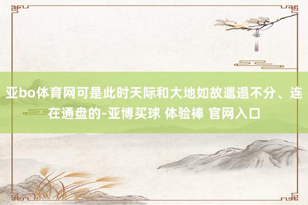 亚bo体育网可是此时天际和大地如故邋遢不分、连在通盘的-亚博买球 体验棒 官网入口