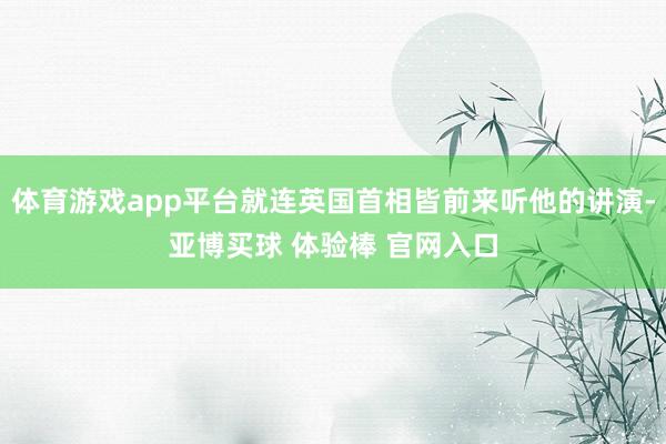 体育游戏app平台就连英国首相皆前来听他的讲演-亚博买球 体验棒 官网入口