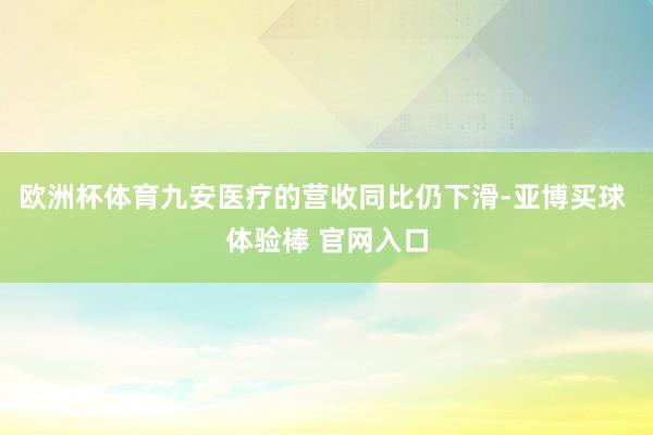 欧洲杯体育九安医疗的营收同比仍下滑-亚博买球 体验棒 官网入口