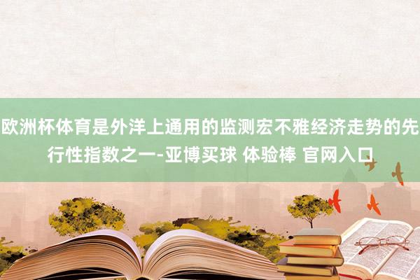 欧洲杯体育是外洋上通用的监测宏不雅经济走势的先行性指数之一-亚博买球 体验棒 官网入口
