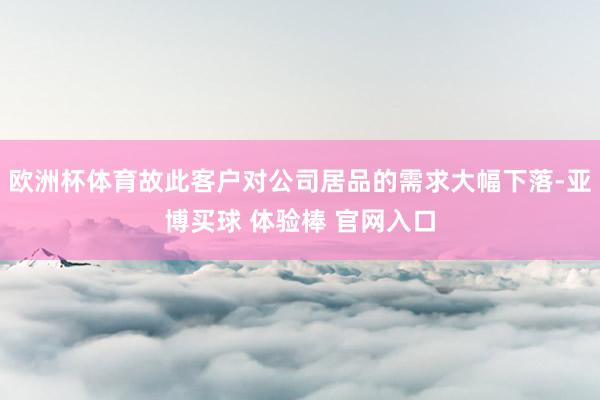 欧洲杯体育故此客户对公司居品的需求大幅下落-亚博买球 体验棒 官网入口