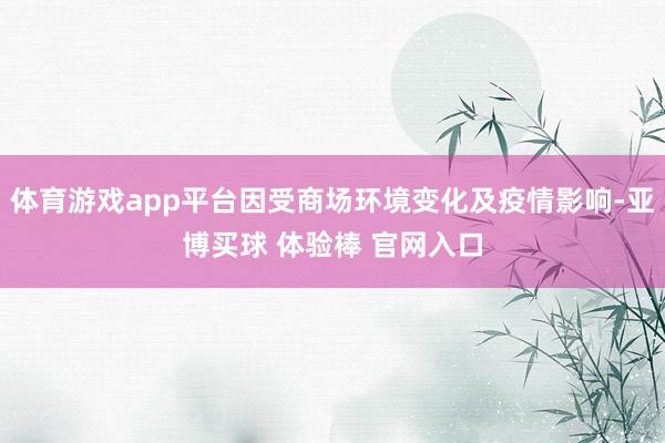 体育游戏app平台因受商场环境变化及疫情影响-亚博买球 体验棒 官网入口