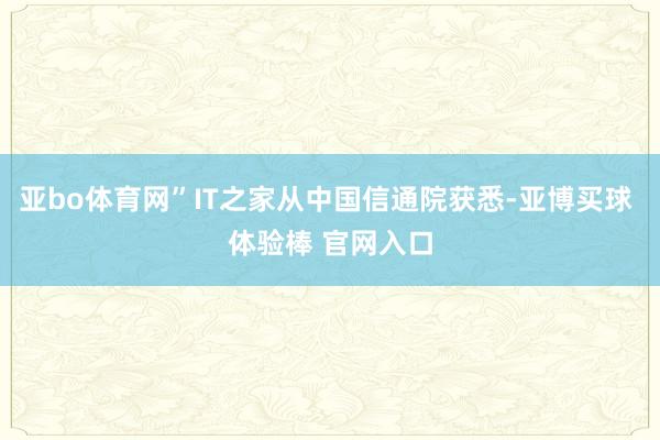 亚bo体育网”IT之家从中国信通院获悉-亚博买球 体验棒 官网入口