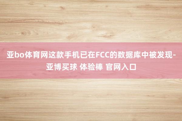 亚bo体育网这款手机已在FCC的数据库中被发现-亚博买球 体验棒 官网入口