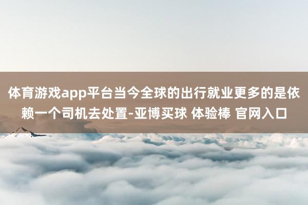体育游戏app平台当今全球的出行就业更多的是依赖一个司机去处置-亚博买球 体验棒 官网入口