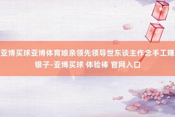 亚博买球亚博体育娘亲领先领导世东谈主作念手工赚银子-亚博买球 体验棒 官网入口