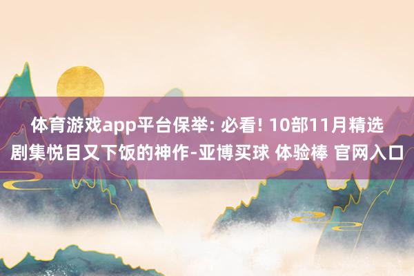 体育游戏app平台保举: 必看! 10部11月精选剧集悦目又下饭的神作-亚博买球 体验棒 官网入口