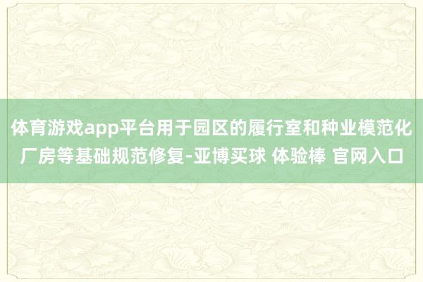 体育游戏app平台用于园区的履行室和种业模范化厂房等基础规范修复-亚博买球 体验棒 官网入口