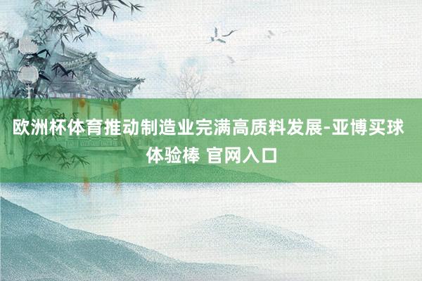 欧洲杯体育推动制造业完满高质料发展-亚博买球 体验棒 官网入口