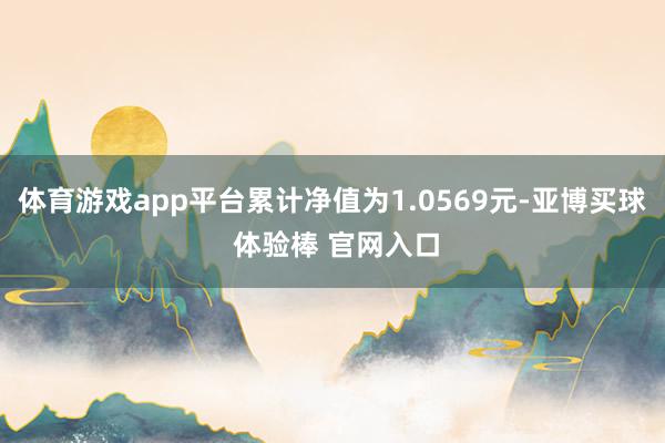 体育游戏app平台累计净值为1.0569元-亚博买球 体验棒 官网入口