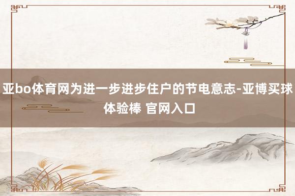亚bo体育网为进一步进步住户的节电意志-亚博买球 体验棒 官网入口