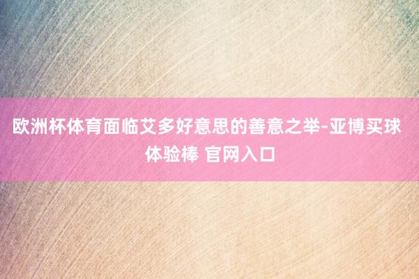 欧洲杯体育面临艾多好意思的善意之举-亚博买球 体验棒 官网入口