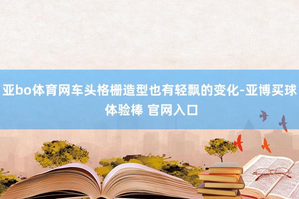 亚bo体育网车头格栅造型也有轻飘的变化-亚博买球 体验棒 官网入口