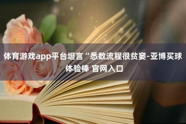 体育游戏app平台坦言“悉数流程很贫窭-亚博买球 体验棒 官网入口