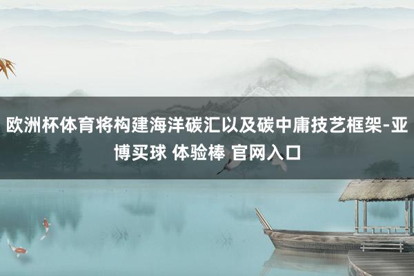欧洲杯体育将构建海洋碳汇以及碳中庸技艺框架-亚博买球 体验棒 官网入口