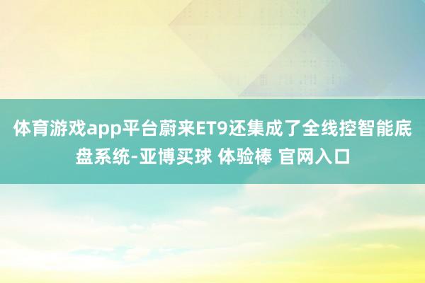 体育游戏app平台蔚来ET9还集成了全线控智能底盘系统-亚博买球 体验棒 官网入口
