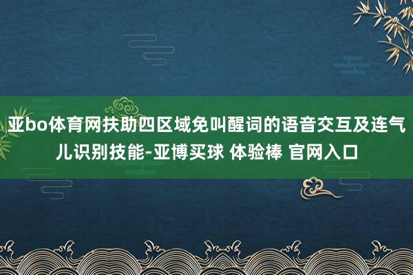 亚bo体育网扶助四区域免叫醒词的语音交互及连气儿识别技能-亚博买球 体验棒 官网入口