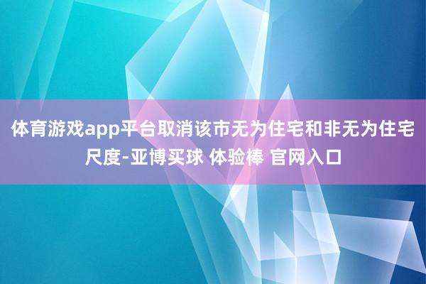 体育游戏app平台取消该市无为住宅和非无为住宅尺度-亚博买球 体验棒 官网入口
