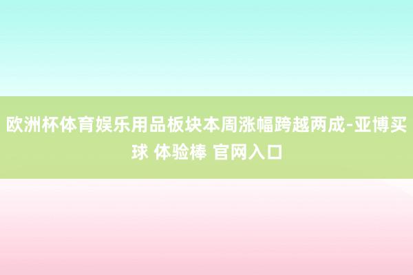 欧洲杯体育娱乐用品板块本周涨幅跨越两成-亚博买球 体验棒 官网入口