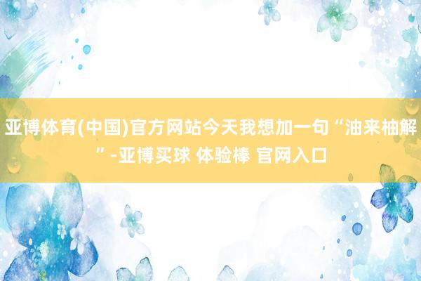 亚博体育(中国)官方网站今天我想加一句“油来柚解”-亚博买球 体验棒 官网入口