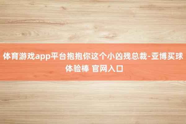体育游戏app平台抱抱你这个小凶残总裁-亚博买球 体验棒 官网入口