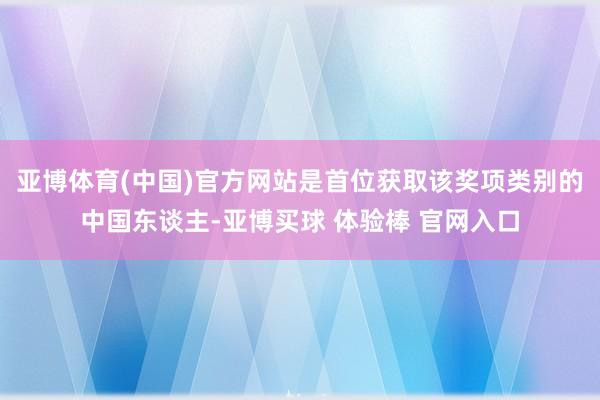 亚博体育(中国)官方网站是首位获取该奖项类别的中国东谈主-亚博买球 体验棒 官网入口