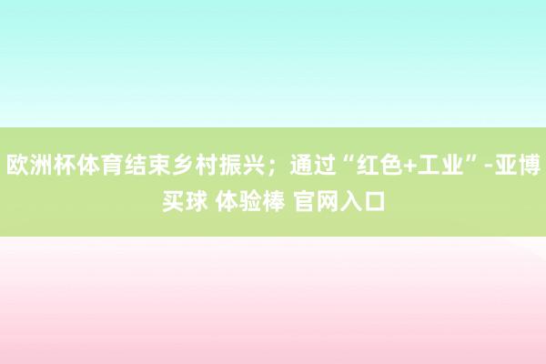 欧洲杯体育结束乡村振兴；通过“红色+工业”-亚博买球 体验棒 官网入口