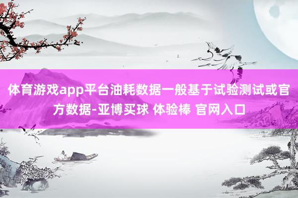 体育游戏app平台油耗数据一般基于试验测试或官方数据-亚博买球 体验棒 官网入口