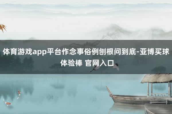 体育游戏app平台作念事俗例刨根问到底-亚博买球 体验棒 官网入口