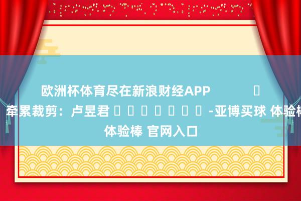 欧洲杯体育尽在新浪财经APP            						牵累裁剪：卢昱君 							-亚博买球 体验棒 官网入口