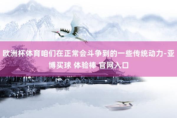 欧洲杯体育咱们在正常会斗争到的一些传统动力-亚博买球 体验棒 官网入口