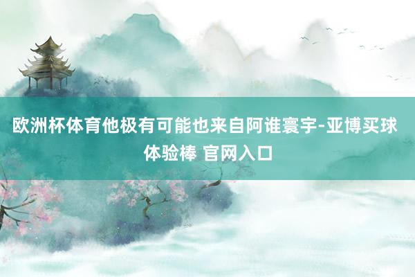 欧洲杯体育他极有可能也来自阿谁寰宇-亚博买球 体验棒 官网入口