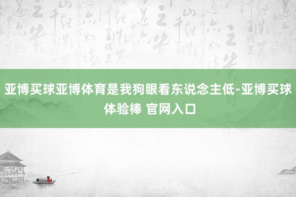 亚博买球亚博体育是我狗眼看东说念主低-亚博买球 体验棒 官网入口