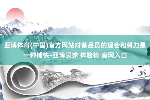 亚博体育(中国)官方网站对备品员的理会和膂力是一种捕快-亚博买球 体验棒 官网入口
